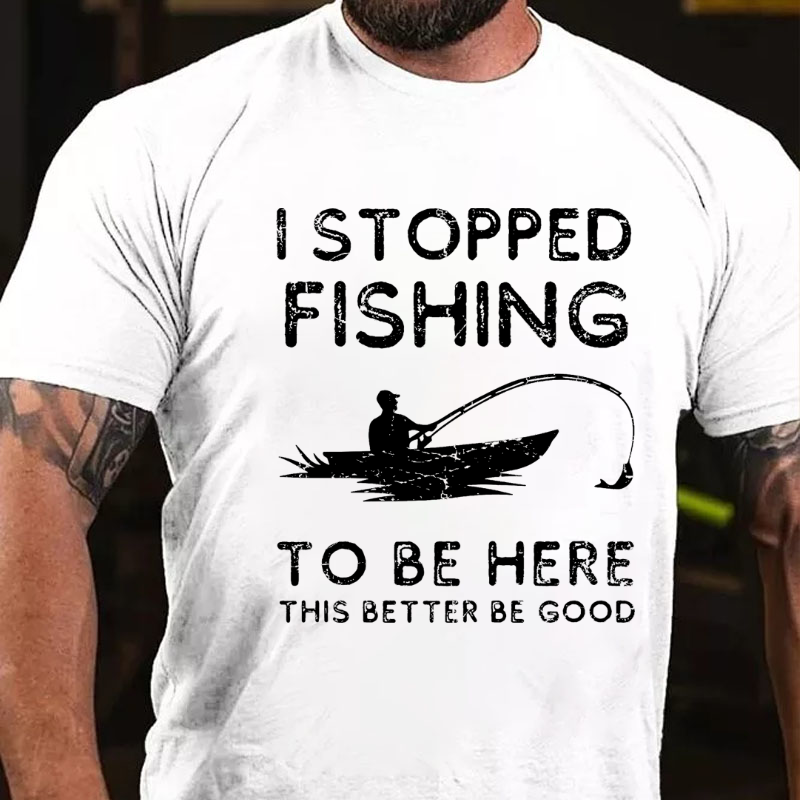 I Stopped Fishing To Be Here So This Better Be Good T-shirt