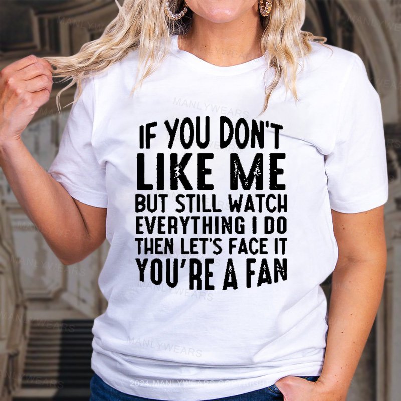 If You Don't Like Me But Still Watch Everything I Do Then Let's Face It You're A Fan T-Shirt