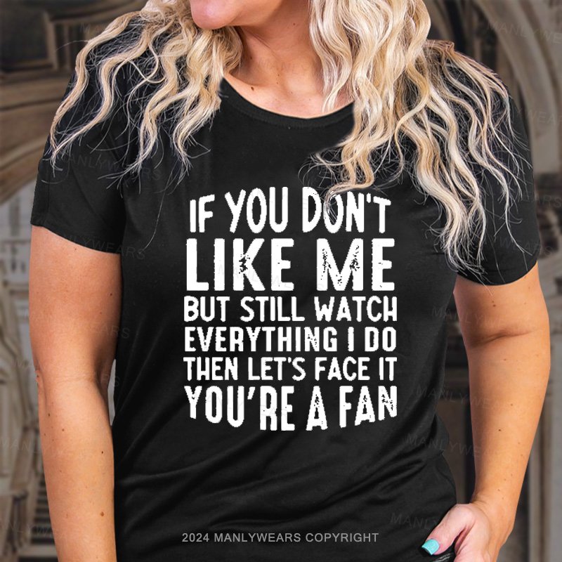 If You Don't Like Me But Still Watch Everything I Do Then Let's Face It You're A Fan T-Shirt