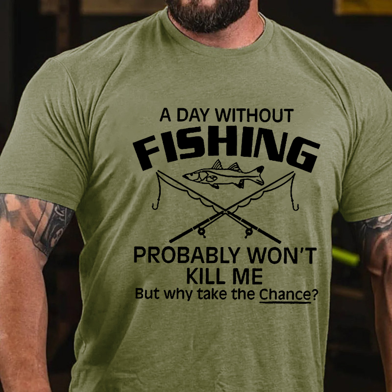 A Day Without Fishing Probably Won't Kill Me But Why Take The Chance? T-shirt