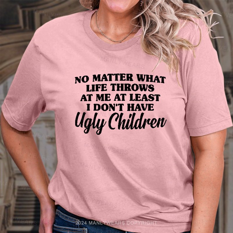 No Matter What Life Throws At Me At Least I Don't Have Ugly Children T-Shirt