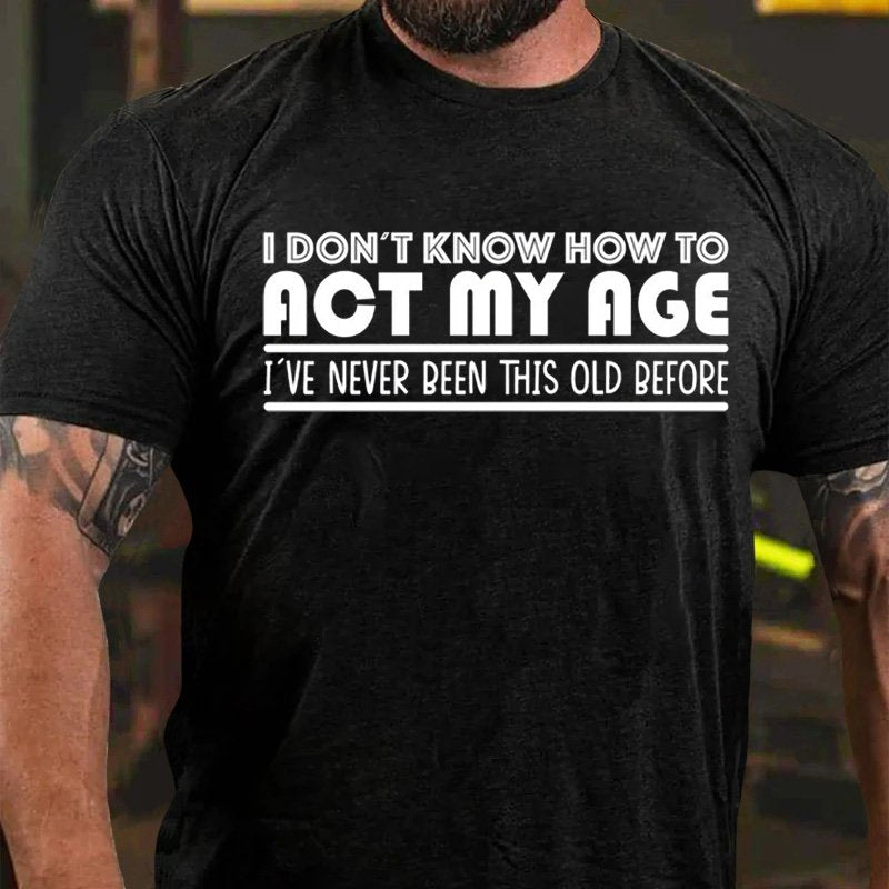 I Don't Know How To  act My Age  i've Never Been This Old Before T-Shirt