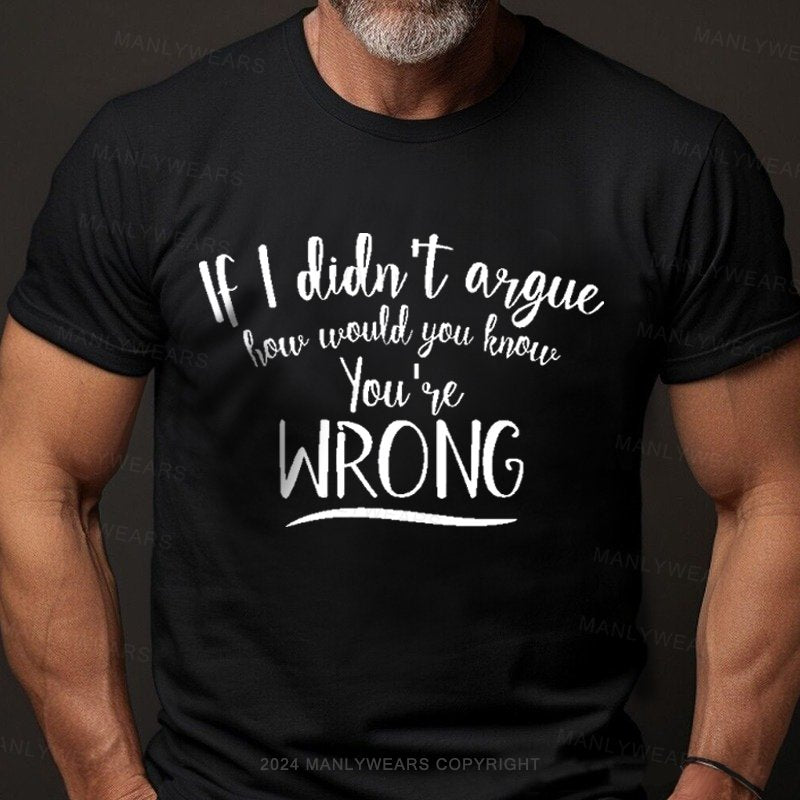 If I Didn't Argue How Would You Know You're Wrong T-Shirt