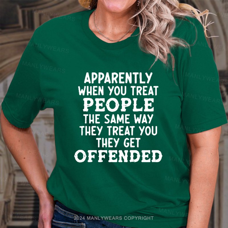 Apparently When You Treat People The Same Way They Treat You They Get Offended T-Shirt
