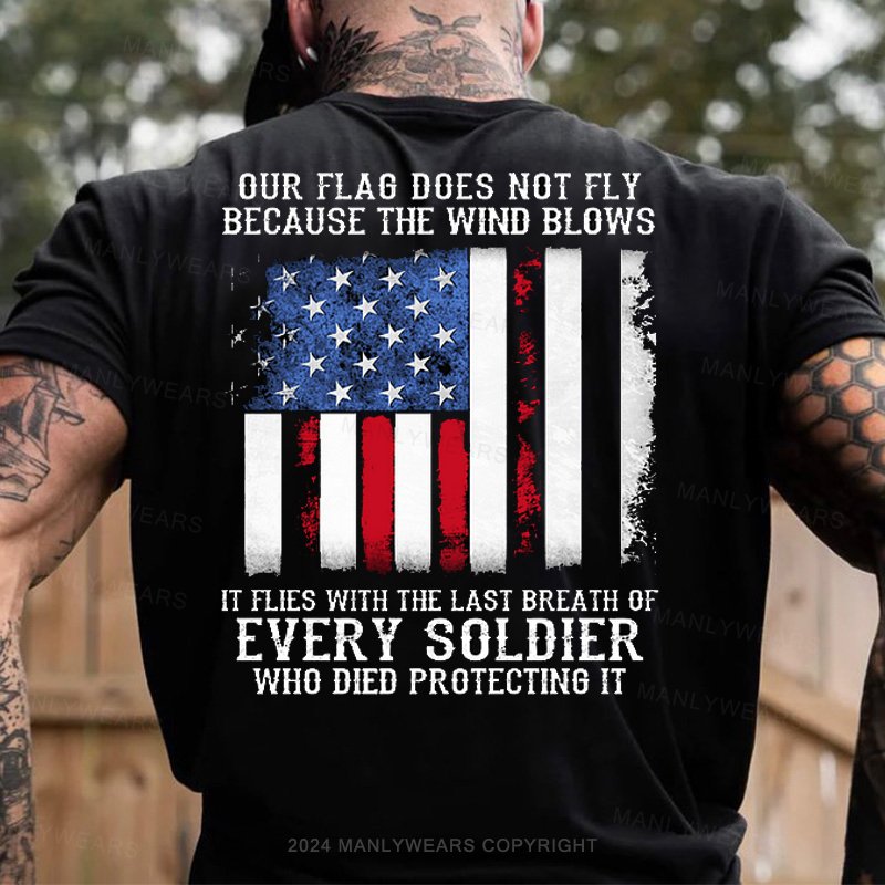 Our Flag Does Not Fly Because The Wind Blows It Flies With The Last Breath Of Every Soldier Who Died Protecting It T-Shirt