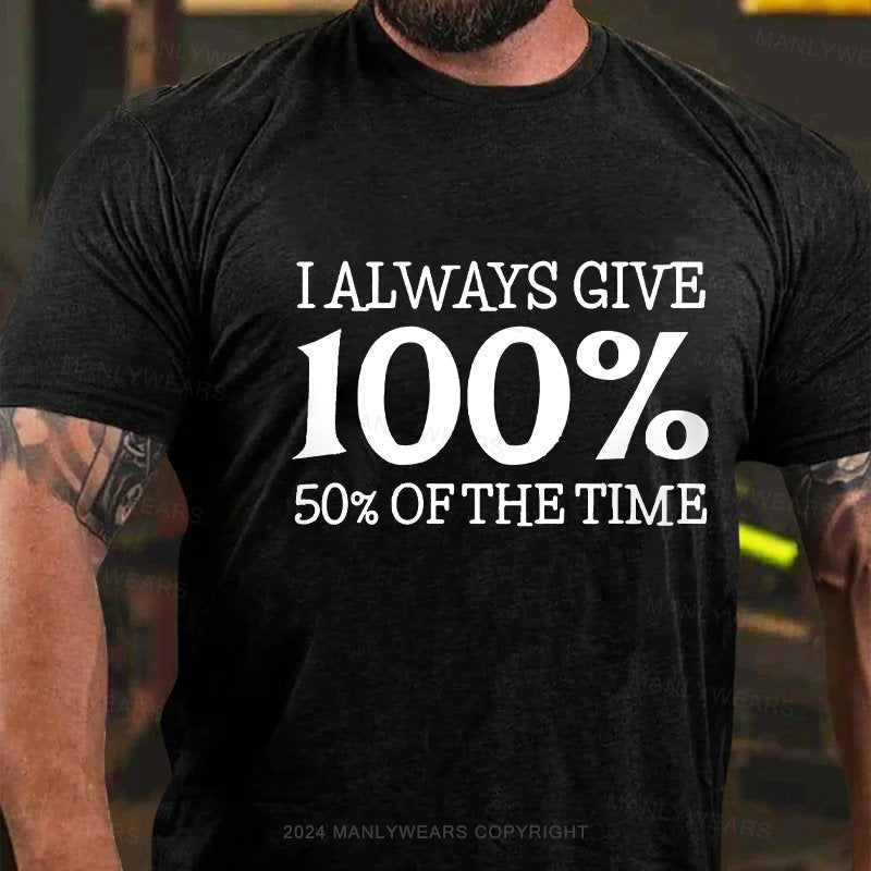 I Always Give 100% 50% Of The Time T-Shirt