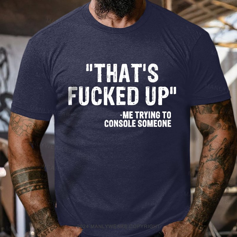 That's Fucked Up ,trying To Console Someone T-Shirt