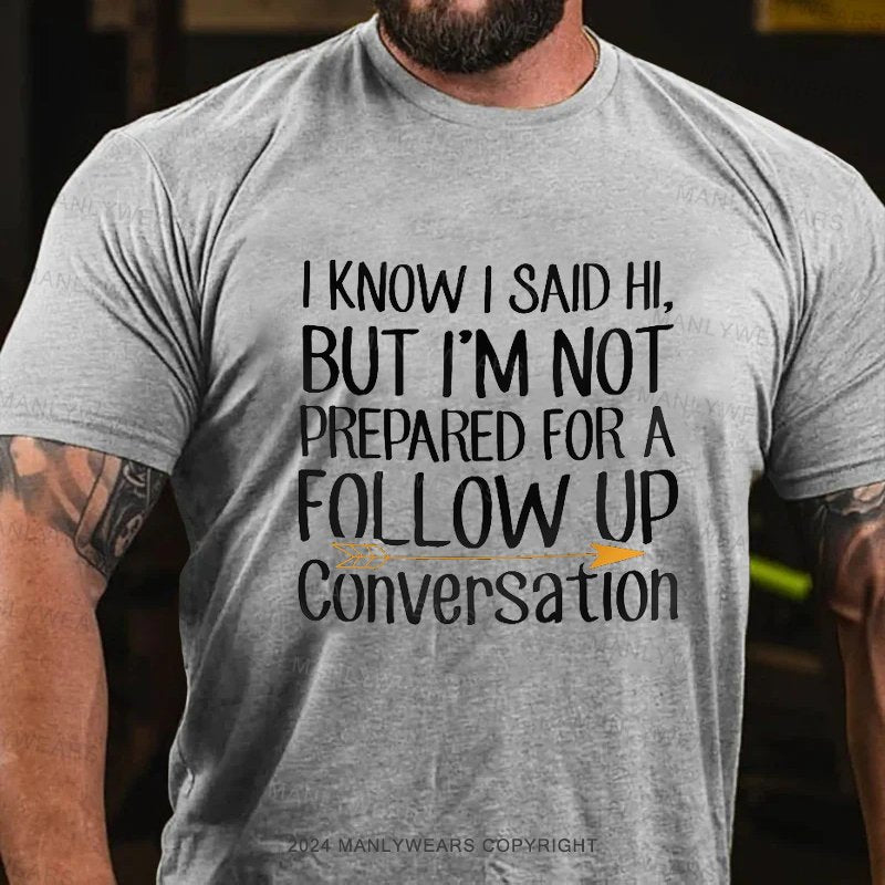 I Know I Said Hi,but I'm Not Prepared For A Follow Up Conversation T-Shirt