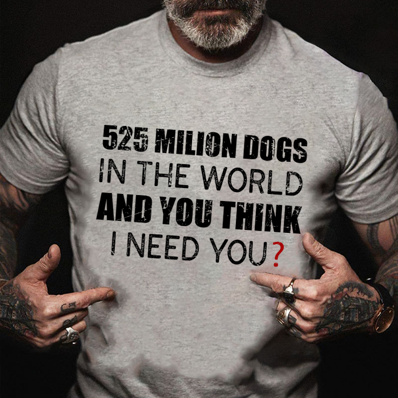 525 Million Dogs In The World And You Think I Need You T-shirt