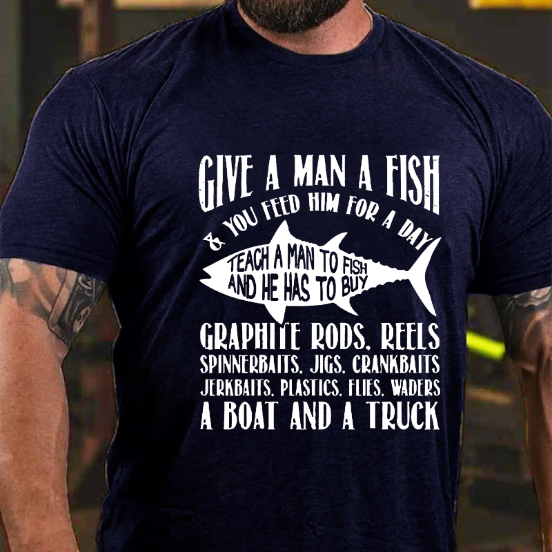 Give A Man A Fish & You Feed Him For A Day Teach A Man To Fish And He Has To Buy...T-shirt