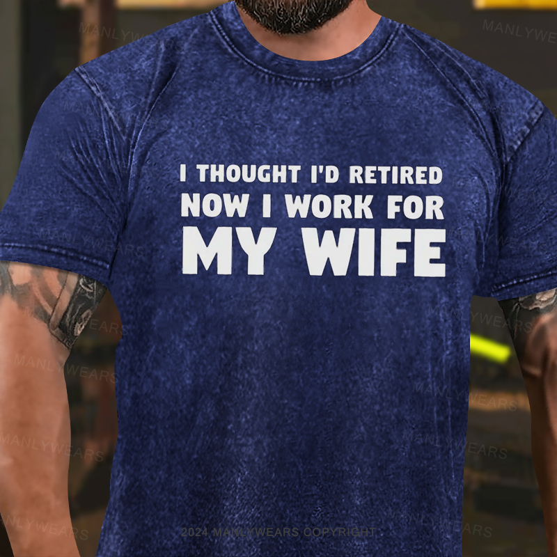 I Thought I'd Retired Now I Work For My Wife  Washed T-Shirt