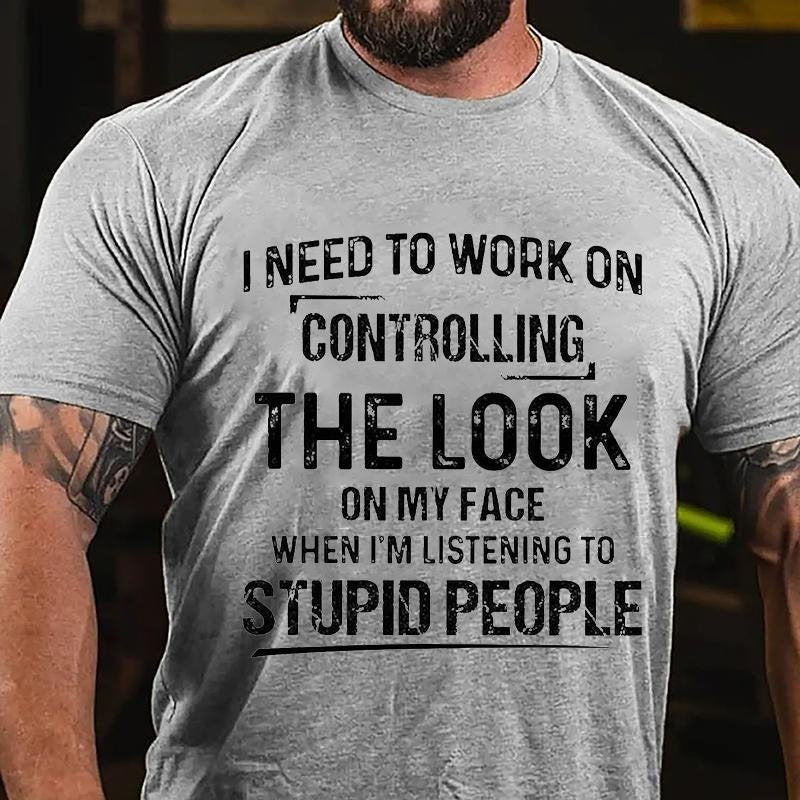 I Need To Work On Controlling The Look On My Face When I'm Listening To Stupid People T-shirt