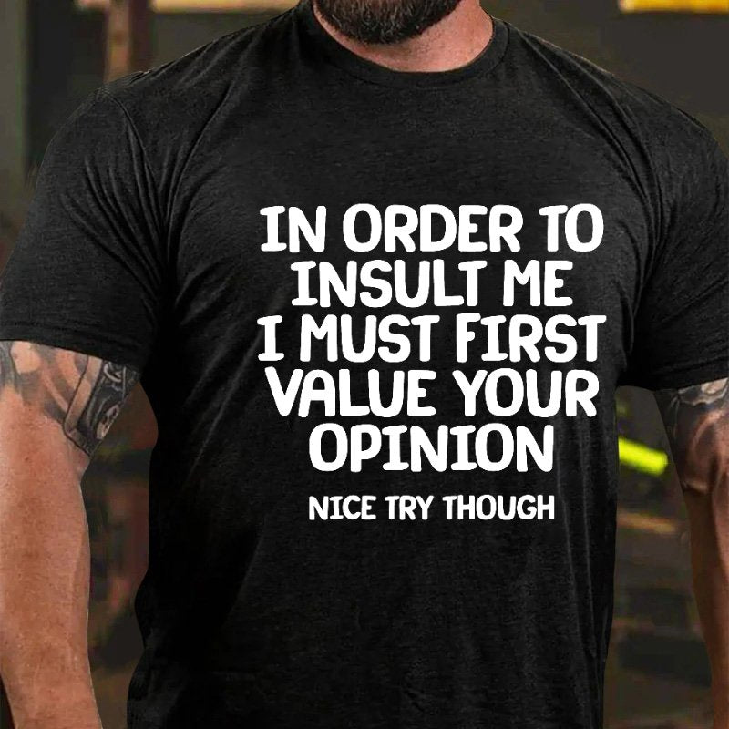 In Order To Insult Me I Must First Value Your Opinion Nice Try Though T-Shirt