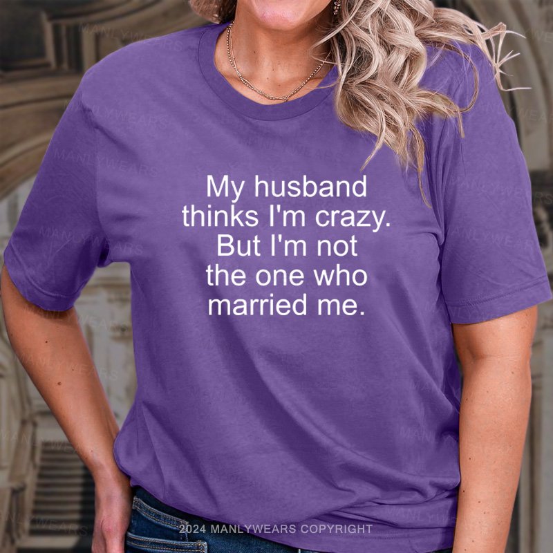 My Husband Think I'm Crazy But I'm Not The One Who Married Me T-Shirt