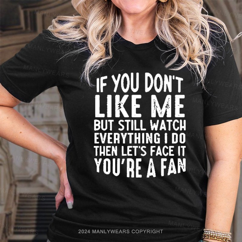 If You Don't Like Me But Still Watch Everything I Do Then Let's Face It You're A Fan T-Shirt