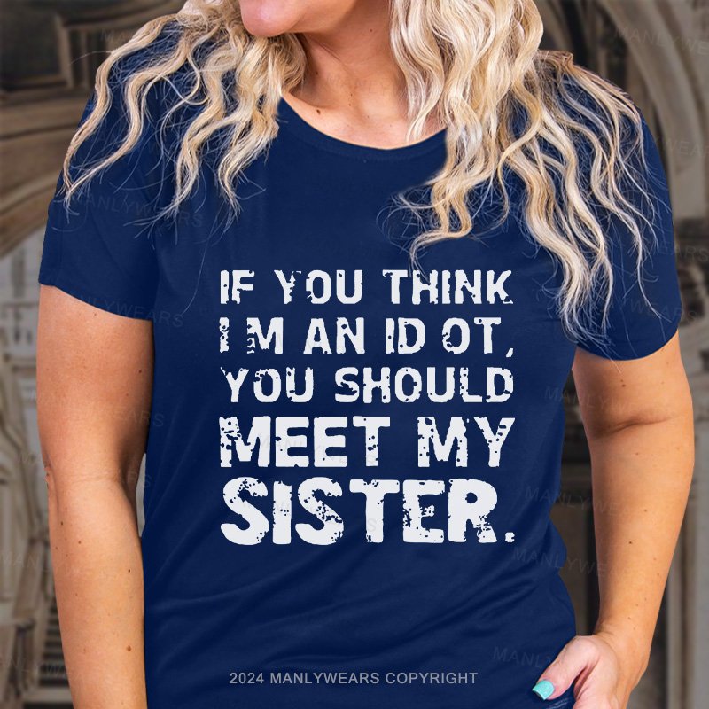 If You Think I M An Id Ot You Should Meet My Sister. T-Shirt