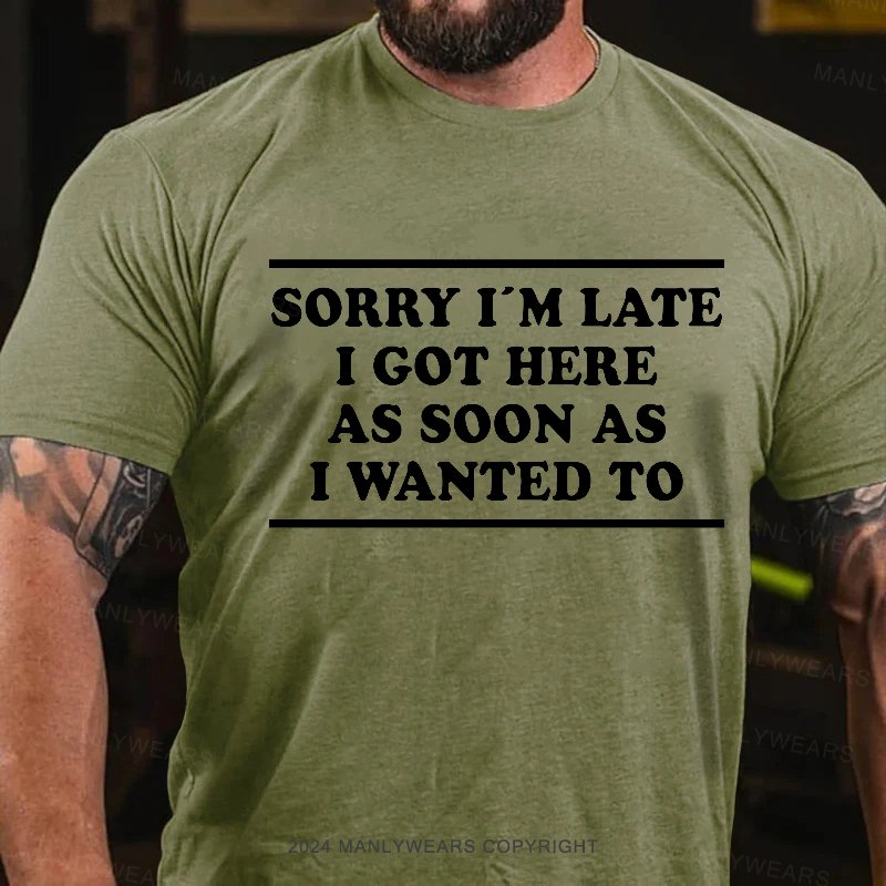 Sorry I'm Late I Got Here As Soon As I Wanted To T-Shirt