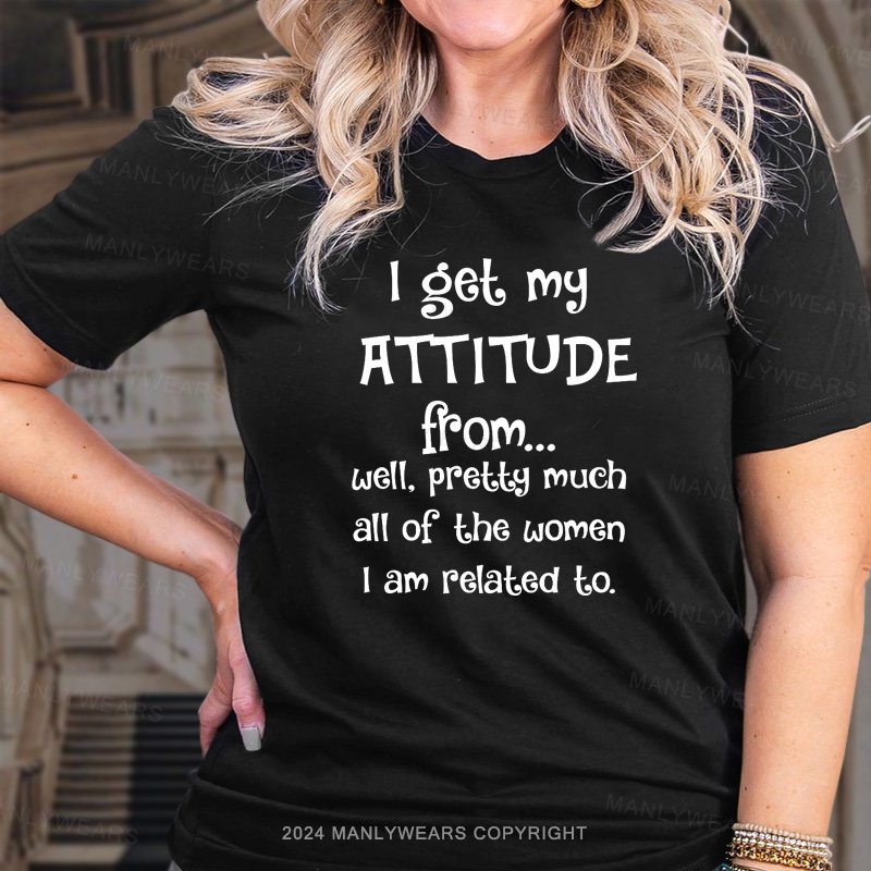 I Get My Attitude From Pretty Much All Of The Women I Am Related To T-shirt