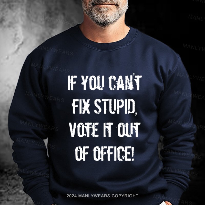 You Can't Fix Stupid Vote It Out Of Office Sweatshirt
