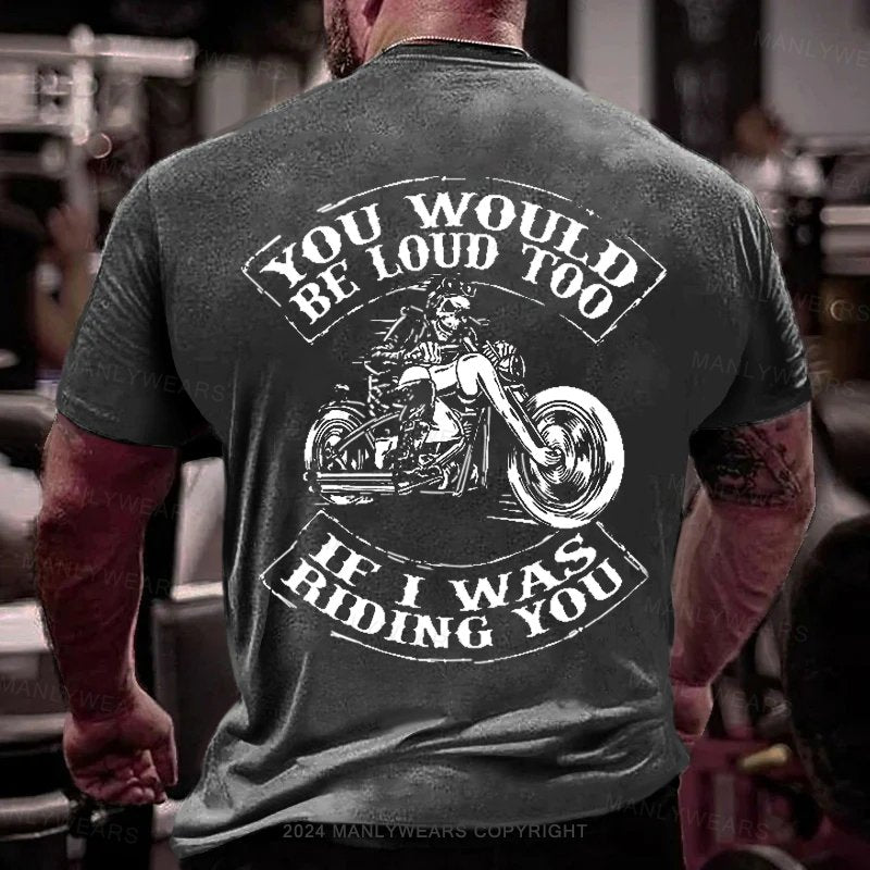 You Would Be Loud Too If I Was Riding You T-Shirt