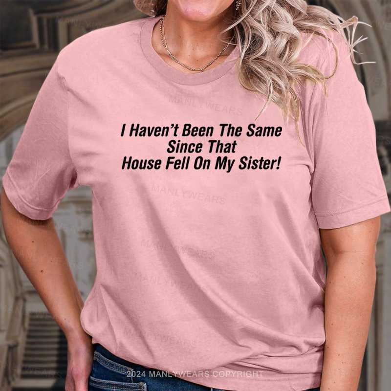 I Haven't Been The Same Since That House Fell On My Sister! T-Shirt