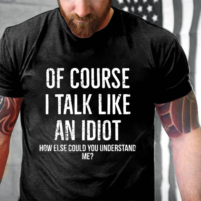 Of Course I Talk Like An Idiot How Else Could You Understand Me T-shirt