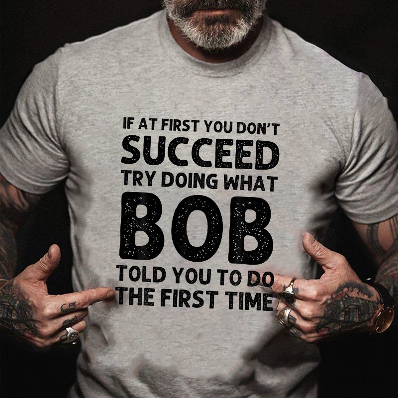 If At First You Don't Succeed  try doing what Bob told you to do the first time T-shirt