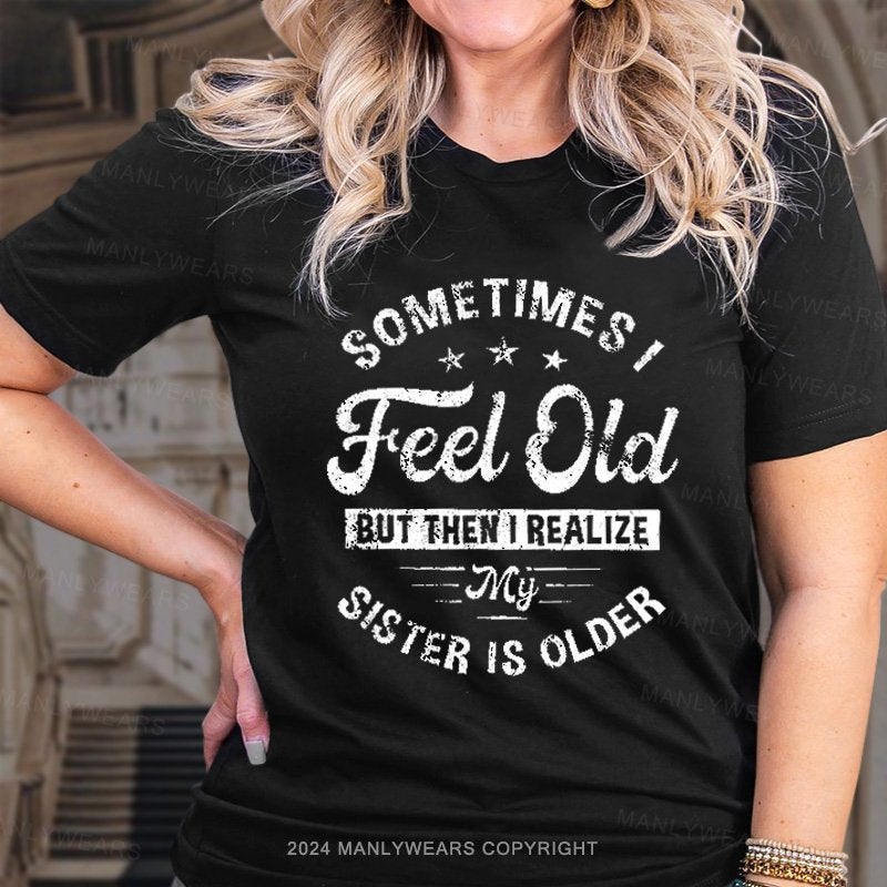 Sometimes I Feel Old But Then I Realize My Sister Is Older T-Shirt