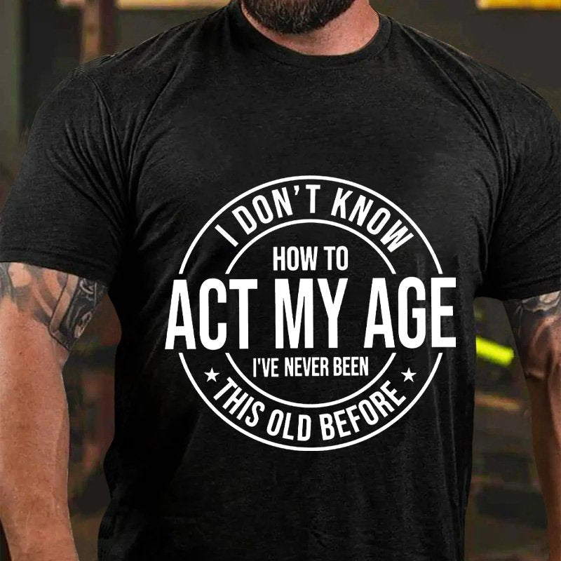 I Don't Know How To Act My Age, I've Never Been This Old Before T-shirt