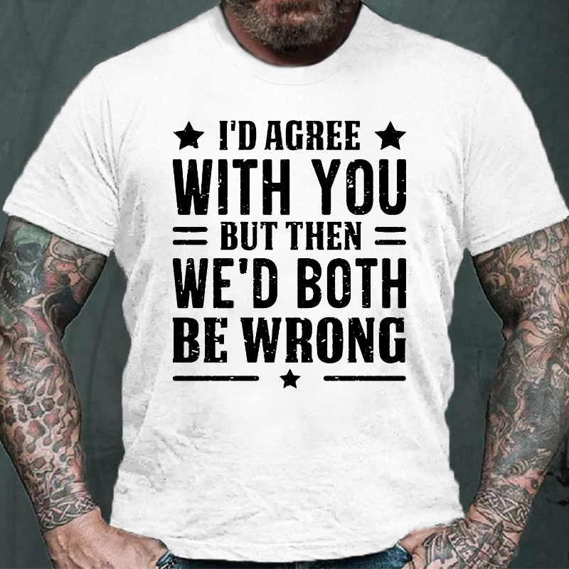 I'd Agree With You But Then We'd Both Be Wrong T-shirt